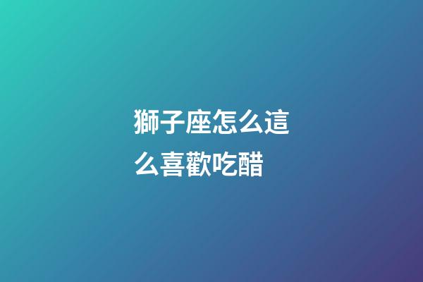 獅子座怎么這么喜歡吃醋-第1張-星座運勢-玄機派