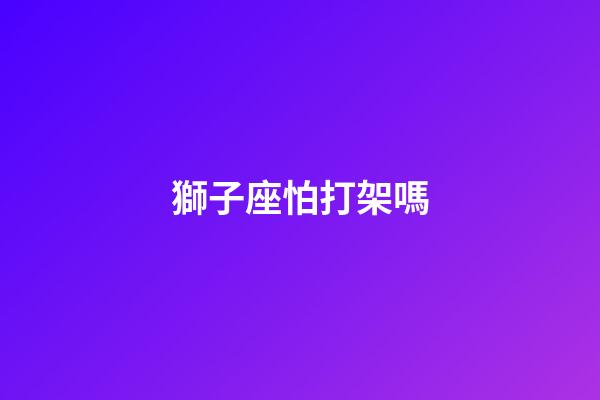 獅子座怕打架嗎-第1張-星座運勢-玄機派