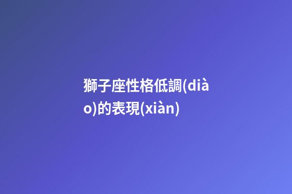 獅子座性格低調(diào)的表現(xiàn)-第1張-星座運勢-玄機(jī)派