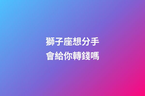 獅子座想分手會給你轉錢嗎-第1張-星座運勢-玄機派