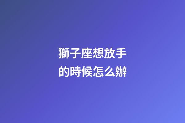 獅子座想放手的時候怎么辦-第1張-星座運勢-玄機派