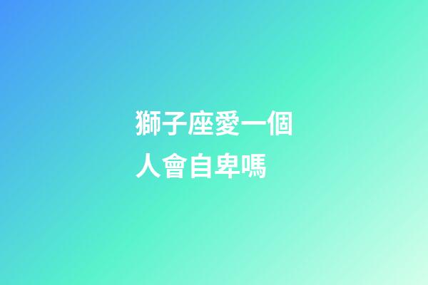 獅子座愛一個人會自卑嗎-第1張-星座運勢-玄機派