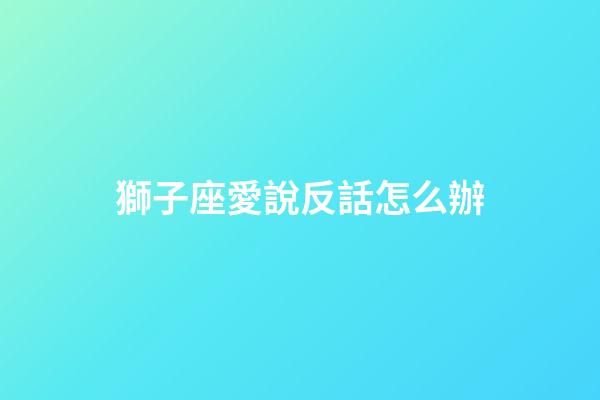 獅子座愛說反話怎么辦-第1張-星座運勢-玄機派