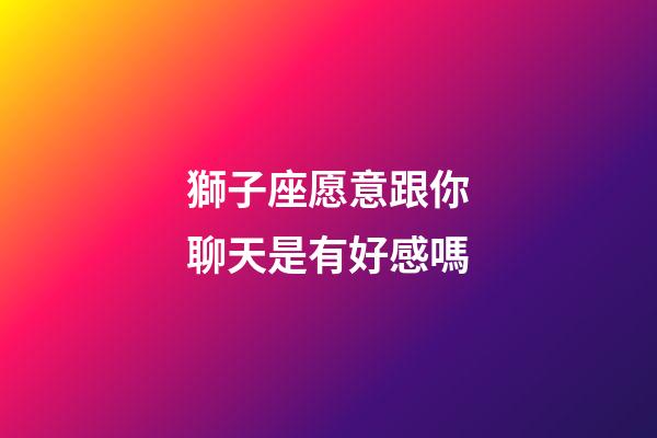 獅子座愿意跟你聊天是有好感嗎-第1張-星座運(yùn)勢(shì)-玄機(jī)派