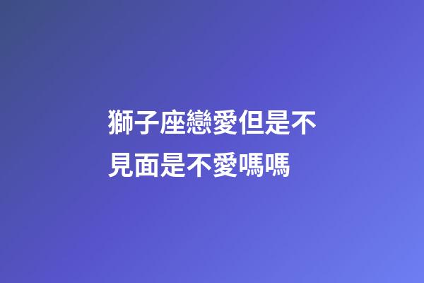 獅子座戀愛但是不見面是不愛嗎嗎-第1張-星座運(yùn)勢-玄機(jī)派