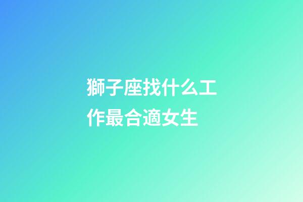 獅子座找什么工作最合適女生-第1張-星座運勢-玄機派