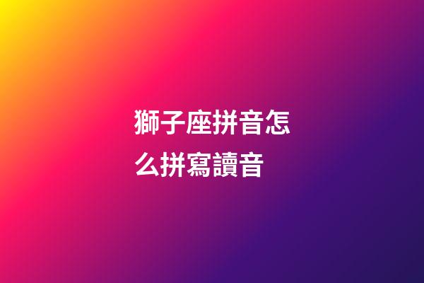 獅子座拼音怎么拼寫讀音-第1張-星座運勢-玄機派