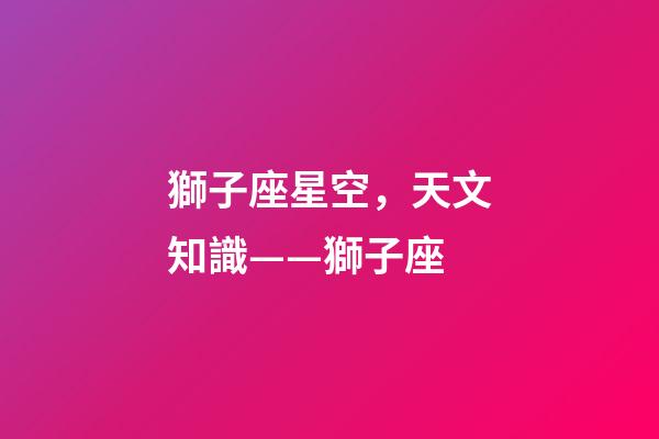 獅子座星空，天文知識——獅子座(Leo)-第1張-觀點-玄機派