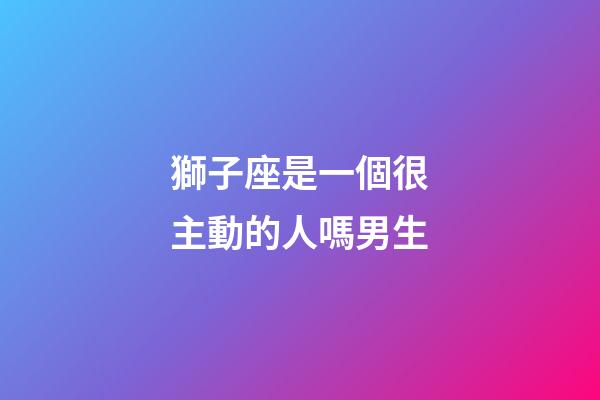 獅子座是一個很主動的人嗎男生-第1張-星座運(yùn)勢-玄機(jī)派