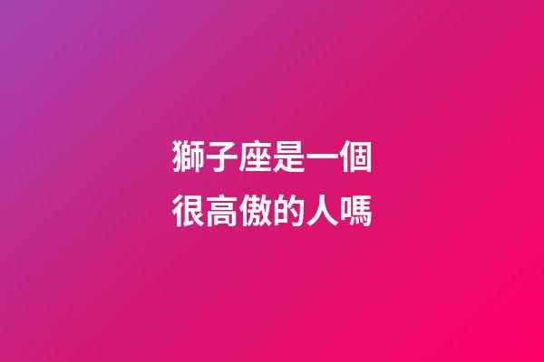獅子座是一個很高傲的人嗎-第1張-星座運勢-玄機派