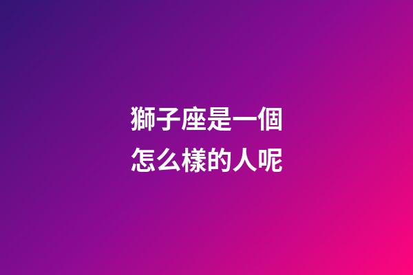 獅子座是一個怎么樣的人呢-第1張-星座運勢-玄機派