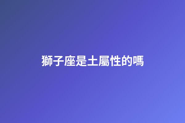 獅子座是土屬性的嗎-第1張-星座運(yùn)勢(shì)-玄機(jī)派