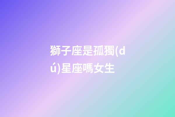 獅子座是孤獨(dú)星座嗎女生-第1張-星座運(yùn)勢(shì)-玄機(jī)派
