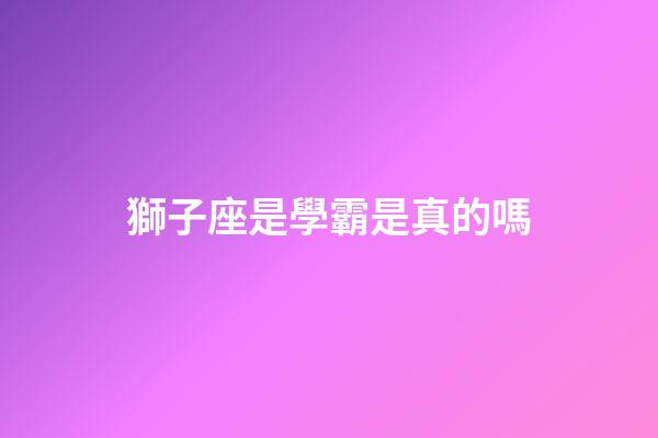 獅子座是學霸是真的嗎-第1張-星座運勢-玄機派
