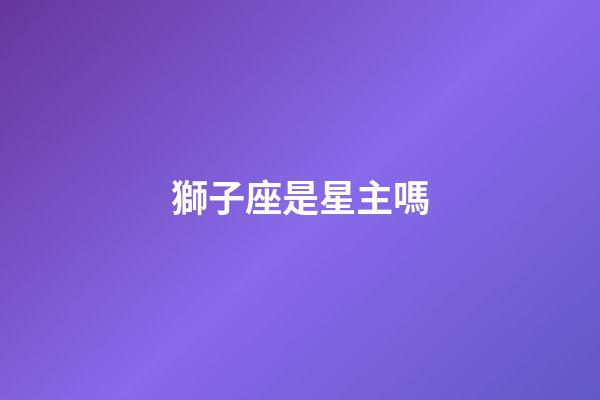 獅子座是星主嗎-第1張-星座運勢-玄機派