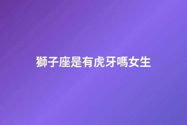 獅子座是有虎牙嗎女生-第1張-星座運勢-玄機派