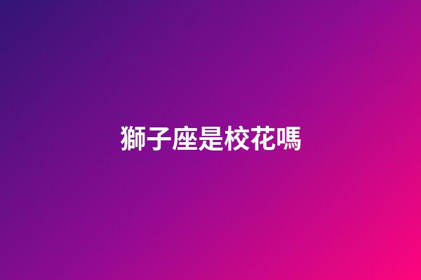 獅子座是校花嗎-第1張-星座運勢-玄機派
