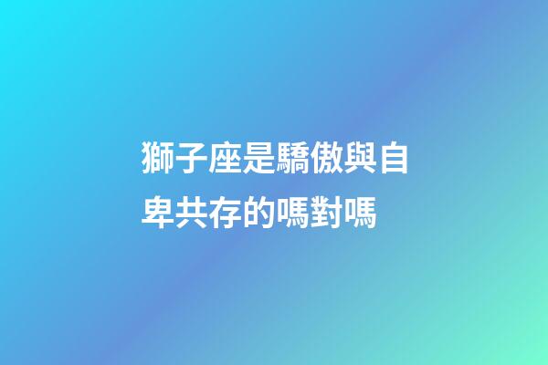 獅子座是驕傲與自卑共存的嗎對嗎-第1張-星座運勢-玄機派