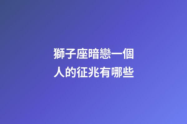 獅子座暗戀一個人的征兆有哪些-第1張-星座運勢-玄機派
