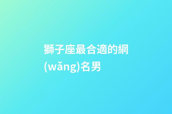 獅子座最合適的網(wǎng)名男-第1張-星座運(yùn)勢(shì)-玄機(jī)派