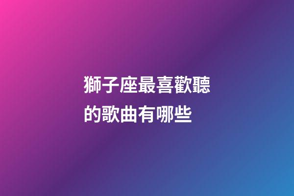 獅子座最喜歡聽的歌曲有哪些-第1張-星座運勢-玄機派