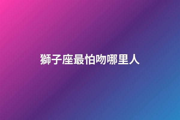獅子座最怕吻哪里人-第1張-星座運勢-玄機派