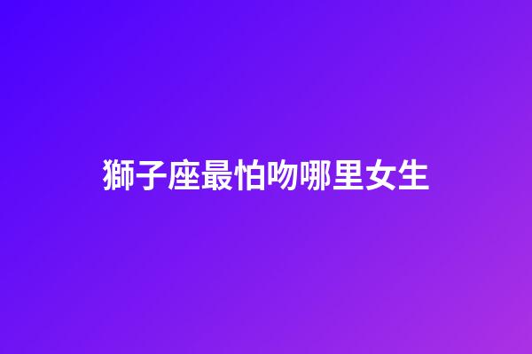 獅子座最怕吻哪里女生-第1張-星座運勢-玄機派