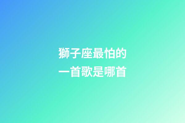 獅子座最怕的一首歌是哪首-第1張-星座運勢-玄機派