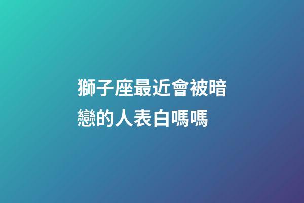 獅子座最近會被暗戀的人表白嗎嗎-第1張-星座運勢-玄機派