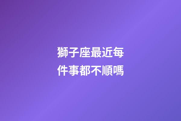 獅子座最近每件事都不順嗎-第1張-星座運(yùn)勢-玄機(jī)派