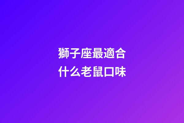 獅子座最適合什么老鼠口味-第1張-星座運(yùn)勢-玄機(jī)派