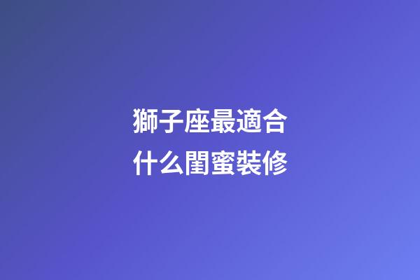 獅子座最適合什么閨蜜裝修-第1張-星座運(yùn)勢(shì)-玄機(jī)派