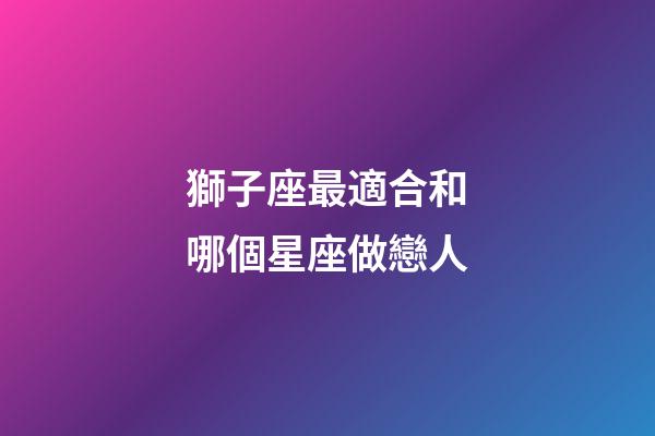 獅子座最適合和哪個星座做戀人-第1張-星座運勢-玄機派
