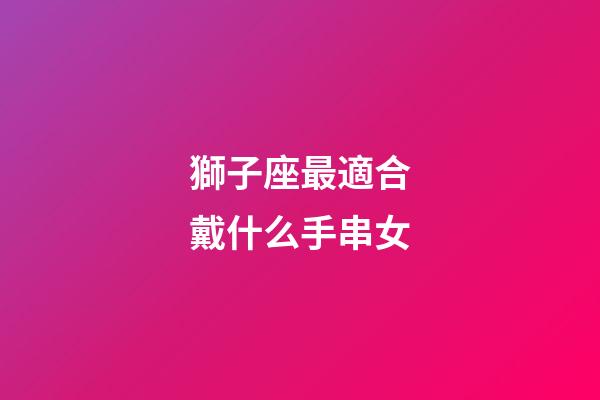 獅子座最適合戴什么手串女-第1張-星座運勢-玄機派