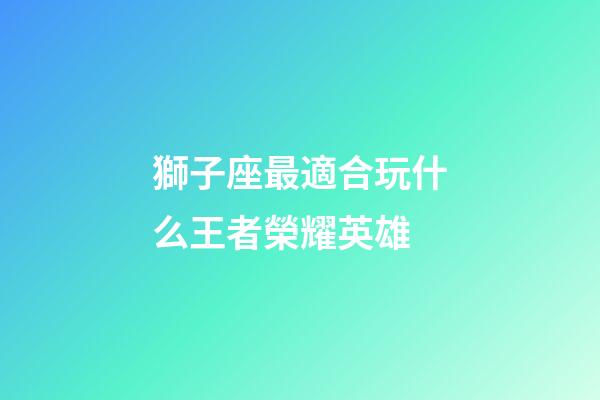獅子座最適合玩什么王者榮耀英雄-第1張-星座運(yùn)勢(shì)-玄機(jī)派