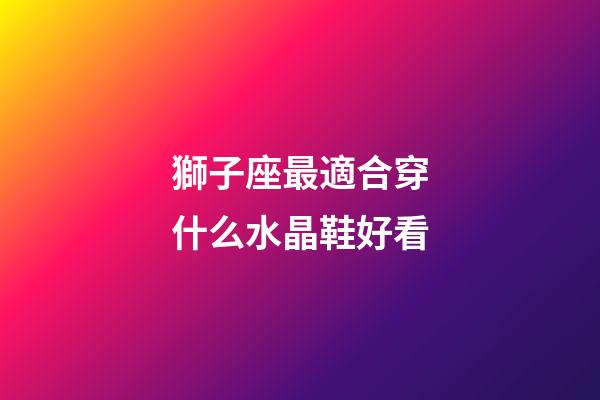 獅子座最適合穿什么水晶鞋好看-第1張-星座運勢-玄機派