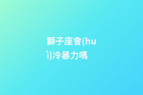 獅子座會(huì)冷暴力嗎-第1張-星座運(yùn)勢(shì)-玄機(jī)派