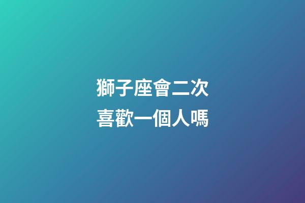 獅子座會二次喜歡一個人嗎-第1張-星座運勢-玄機派