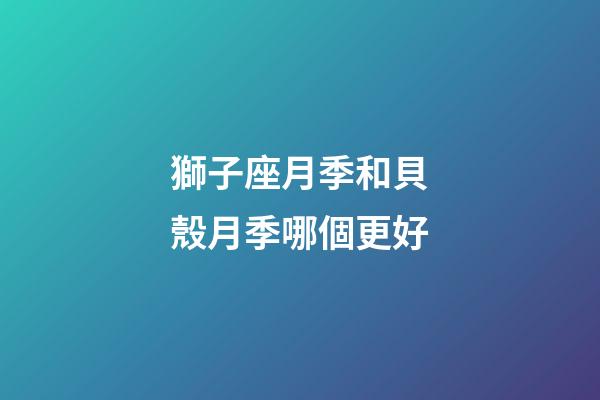 獅子座月季和貝殼月季哪個更好
