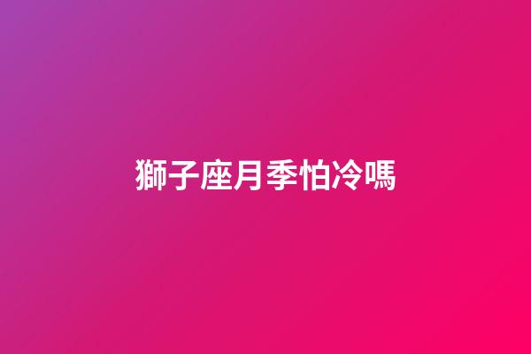 獅子座月季怕冷嗎-第1張-星座運勢-玄機派