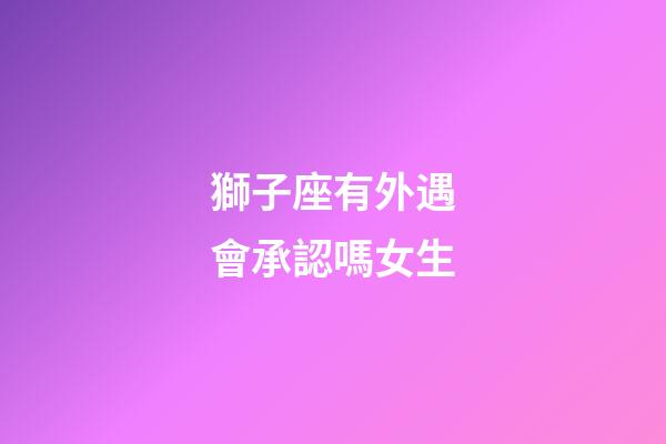 獅子座有外遇會承認嗎女生-第1張-星座運勢-玄機派