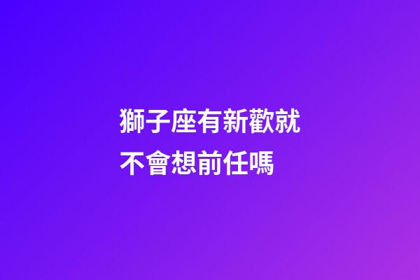 獅子座有新歡就不會想前任嗎-第1張-星座運勢-玄機派