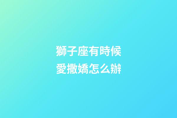 獅子座有時候愛撒嬌怎么辦-第1張-星座運勢-玄機派