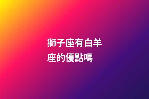 獅子座有白羊座的優點嗎-第1張-星座運勢-玄機派