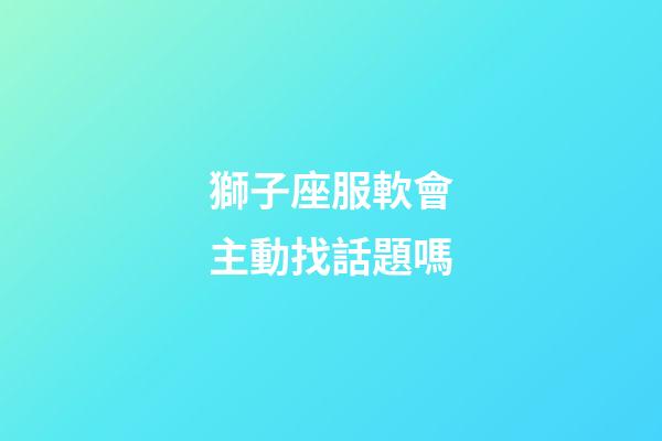獅子座服軟會主動找話題嗎-第1張-星座運勢-玄機派