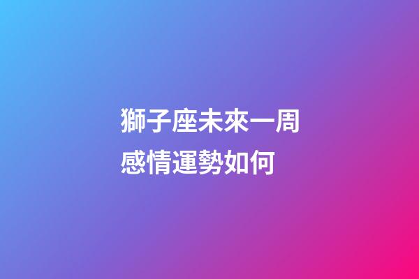 獅子座未來一周感情運勢如何-第1張-星座運勢-玄機派