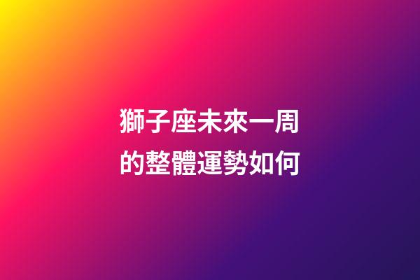 獅子座未來一周的整體運勢如何-第1張-星座運勢-玄機派