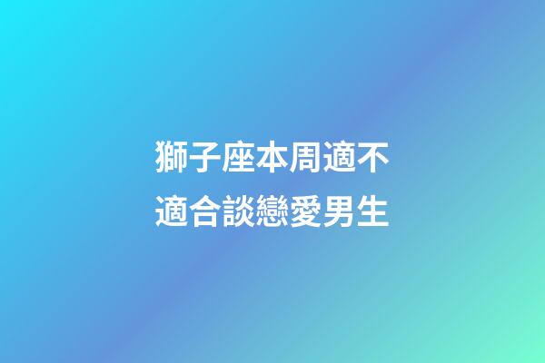 獅子座本周適不適合談戀愛男生-第1張-星座運勢-玄機派