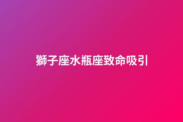 獅子座水瓶座致命吸引（獅子座和水瓶座哪個更聰明）-第1張-星座運勢-玄機派