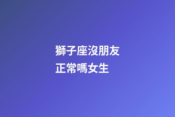 獅子座沒朋友正常嗎女生-第1張-星座運勢-玄機派